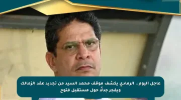 عاجل اليوم.. الرمادي يكشف موقف محمد السيد من تجديد عقد الزمالك ويفجر جدلًا حول مستقبل فتوح